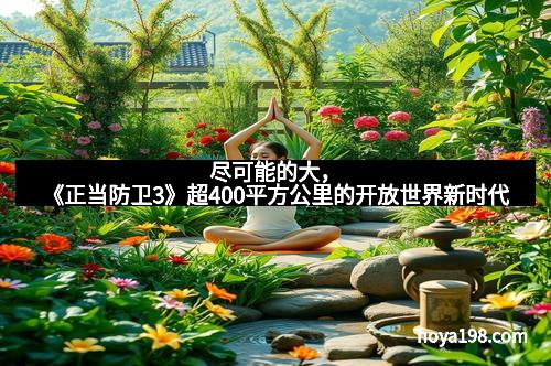 尽可能的大，《正当防卫3》超400平方公里的开放世界新时代